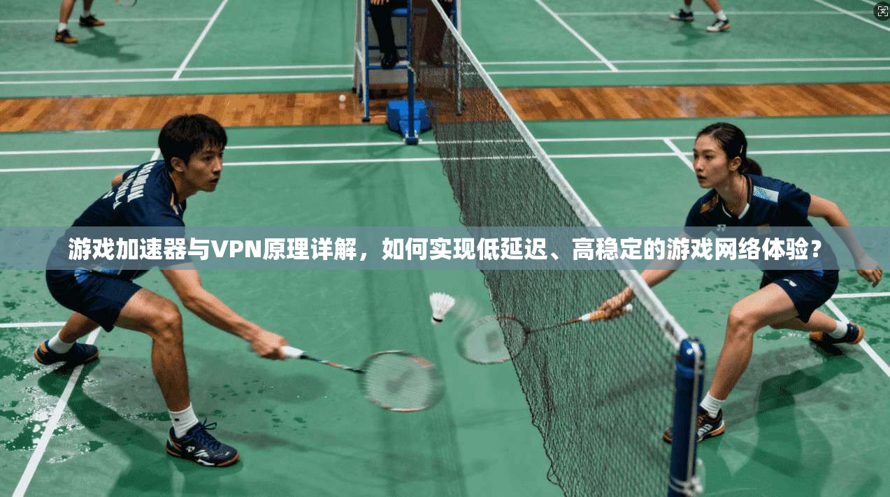 游戏加速器与VPN原理详解，如何实现低延迟、高稳定的游戏网络体验？
