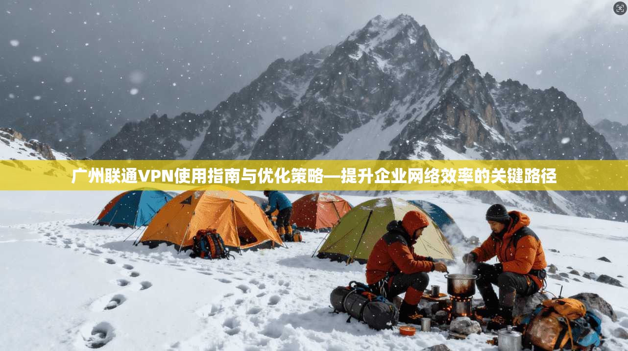 广州联通VPN使用指南与优化策略—提升企业网络效率的关键路径