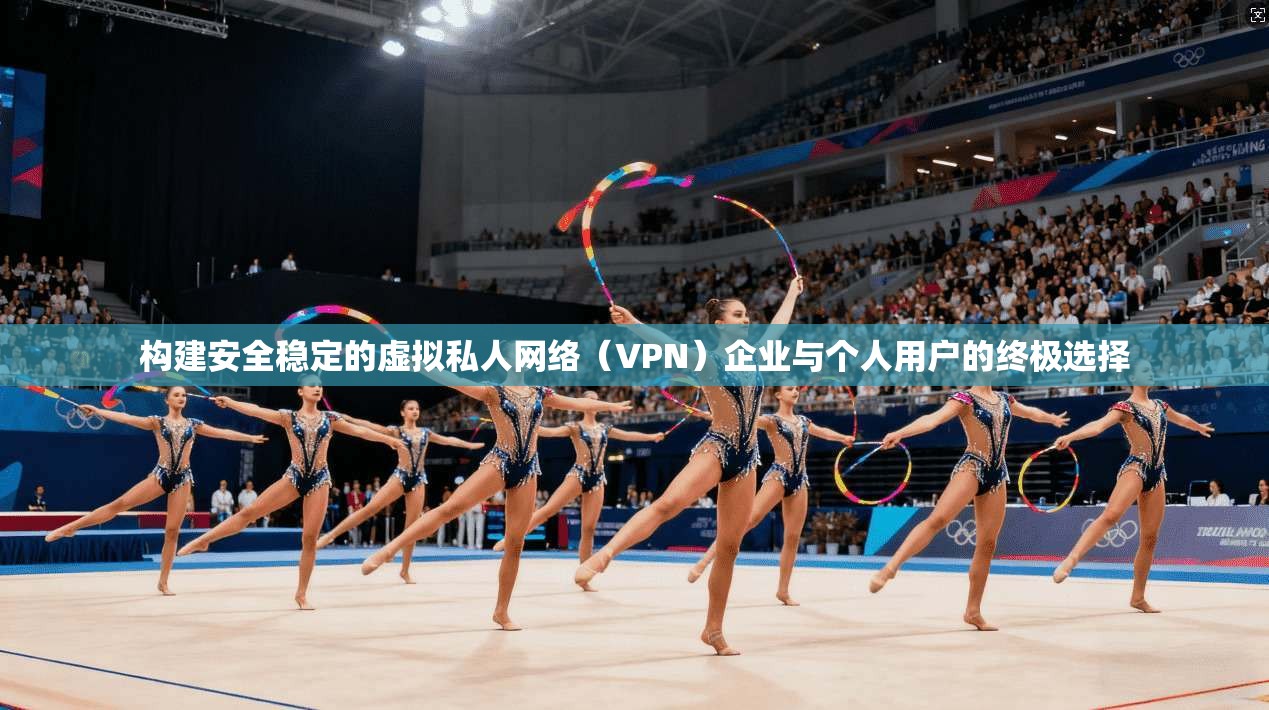 构建安全稳定的虚拟私人网络（VPN）企业与个人用户的终极选择