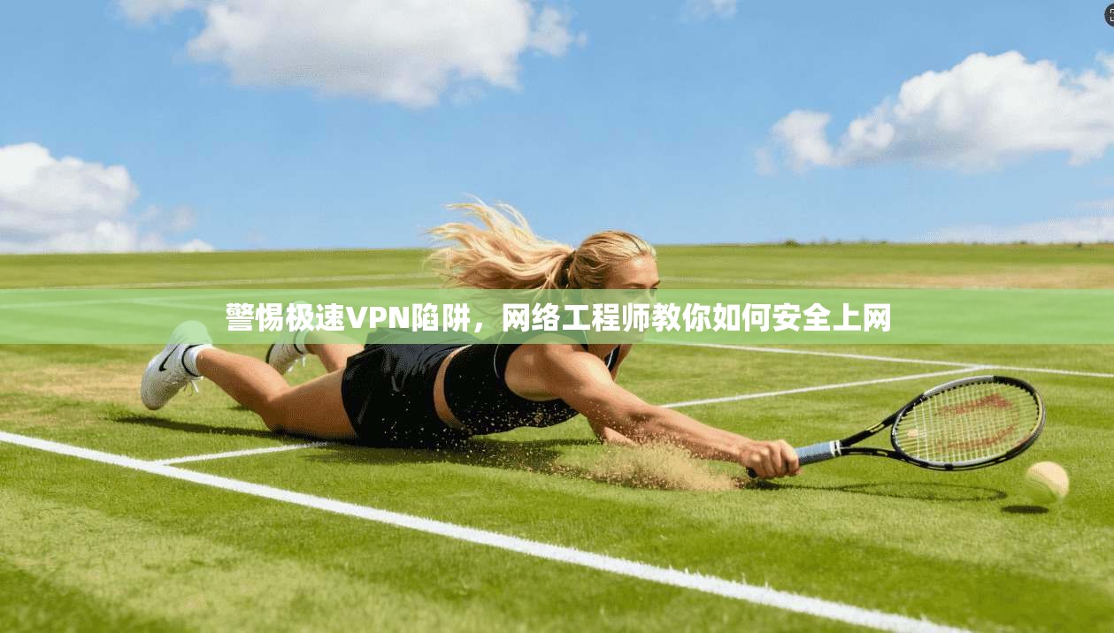 警惕极速VPN陷阱，网络工程师教你如何安全上网