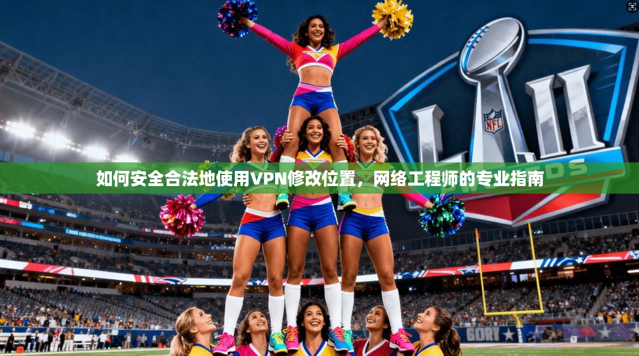 如何安全合法地使用VPN修改位置，网络工程师的专业指南