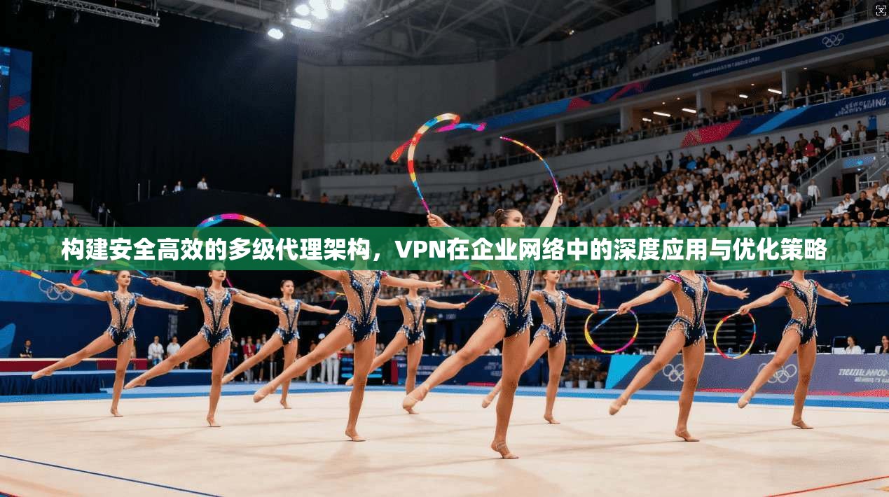 构建安全高效的多级代理架构，VPN在企业网络中的深度应用与优化策略