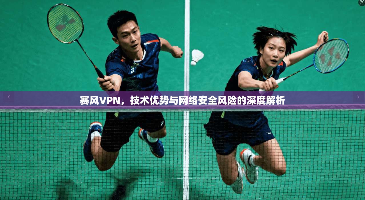 赛风VPN，技术优势与网络安全风险的深度解析