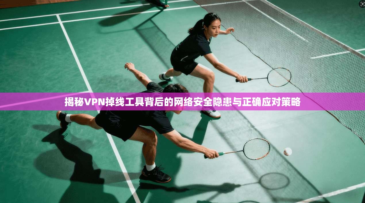 揭秘VPN掉线工具背后的网络安全隐患与正确应对策略