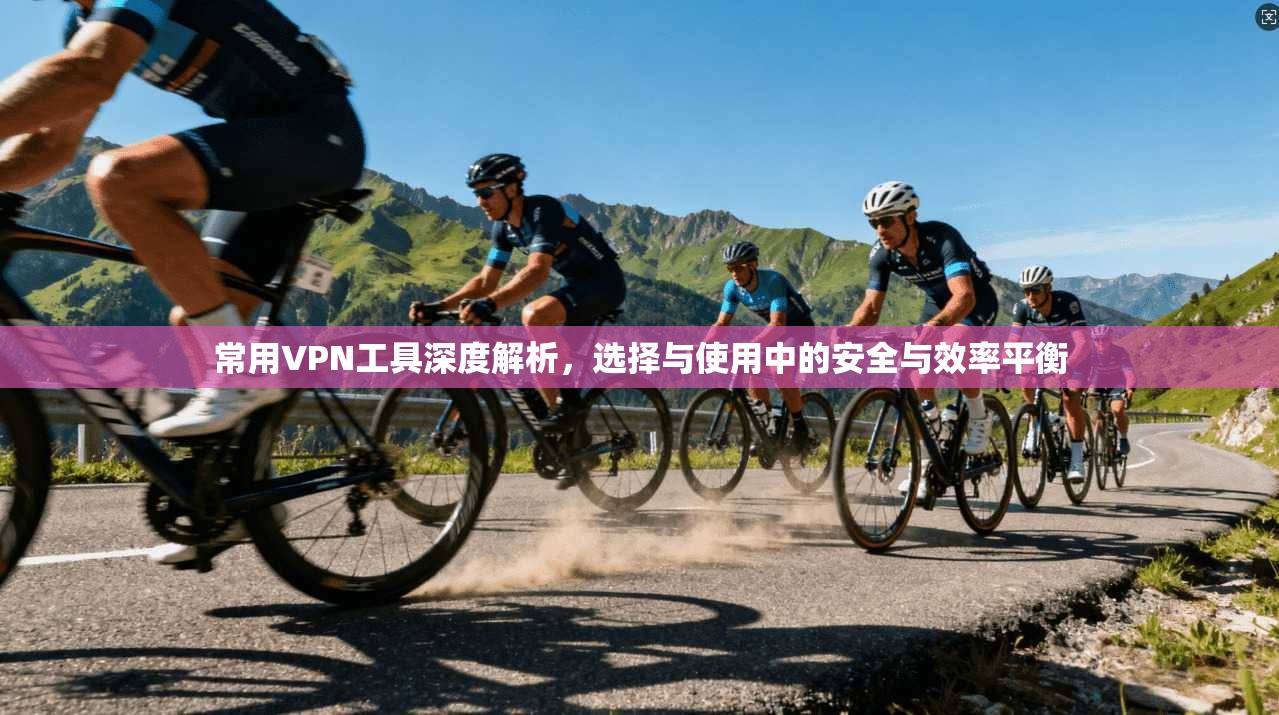 常用VPN工具深度解析，选择与使用中的安全与效率平衡