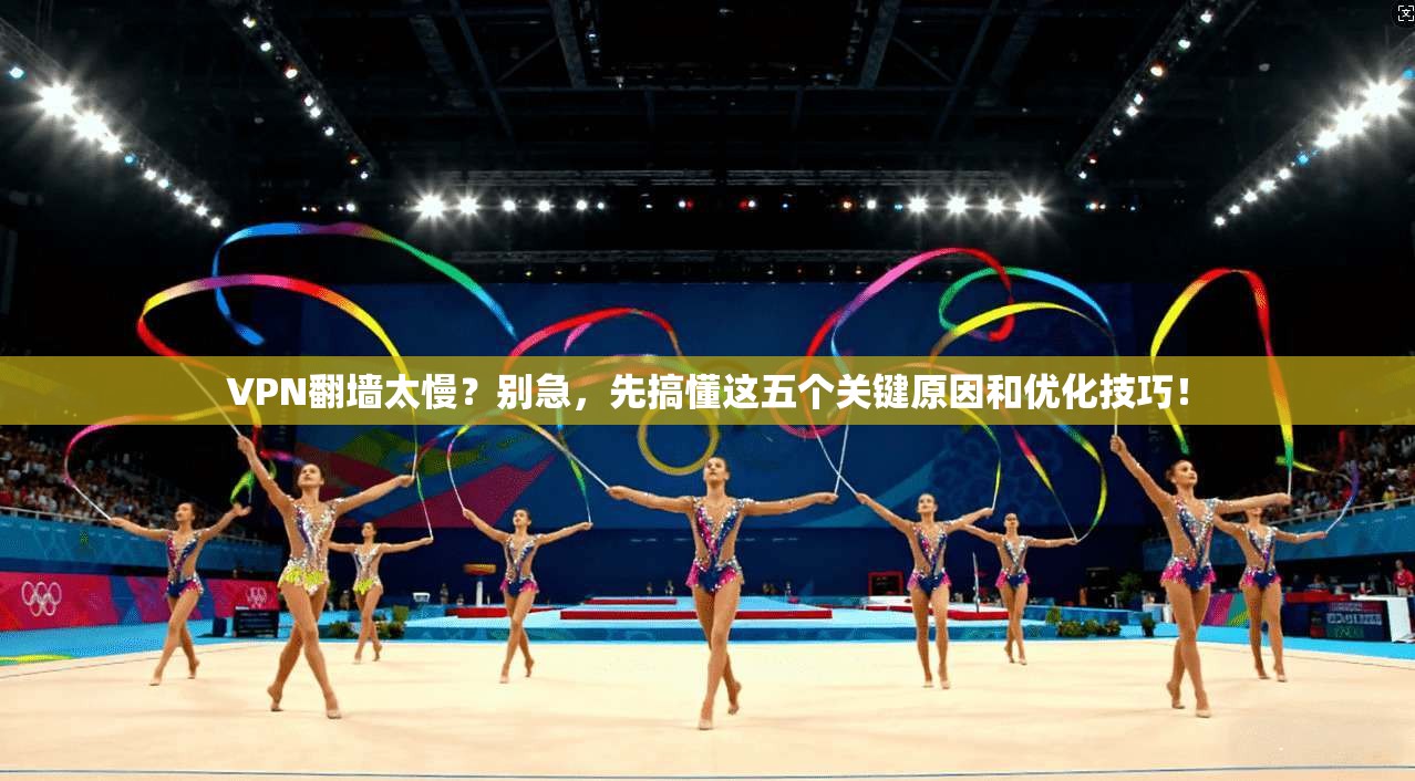 VPN翻墙太慢？别急，先搞懂这五个关键原因和优化技巧！