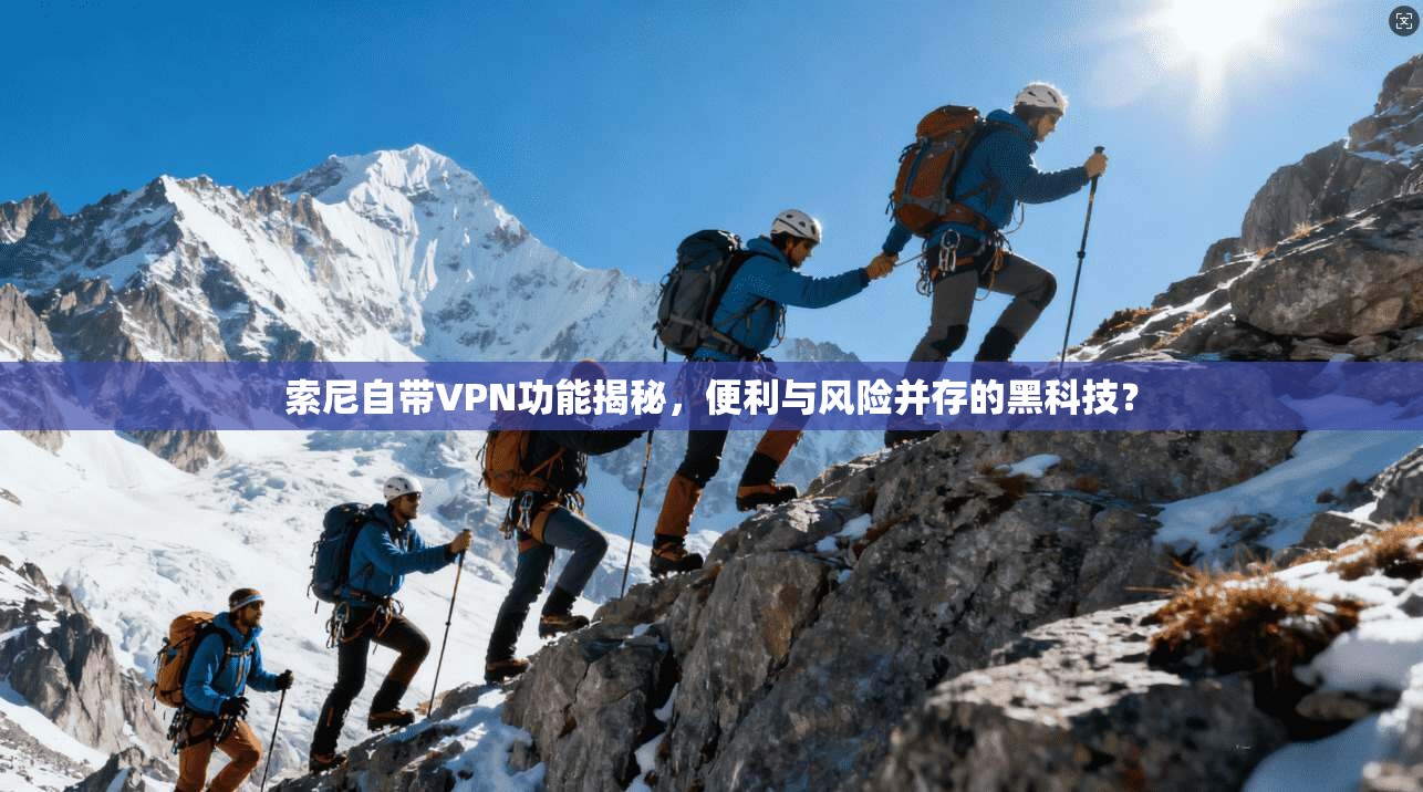 索尼自带VPN功能揭秘，便利与风险并存的黑科技？