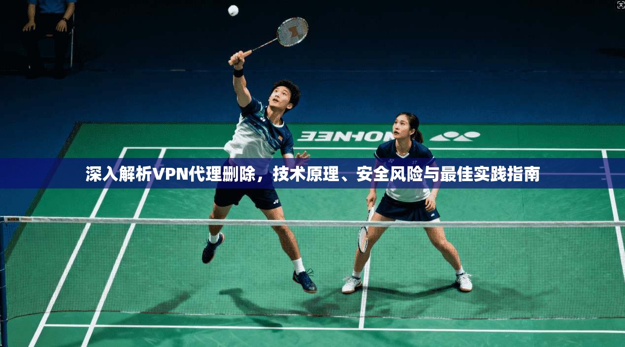 深入解析VPN代理删除，技术原理、安全风险与最佳实践指南