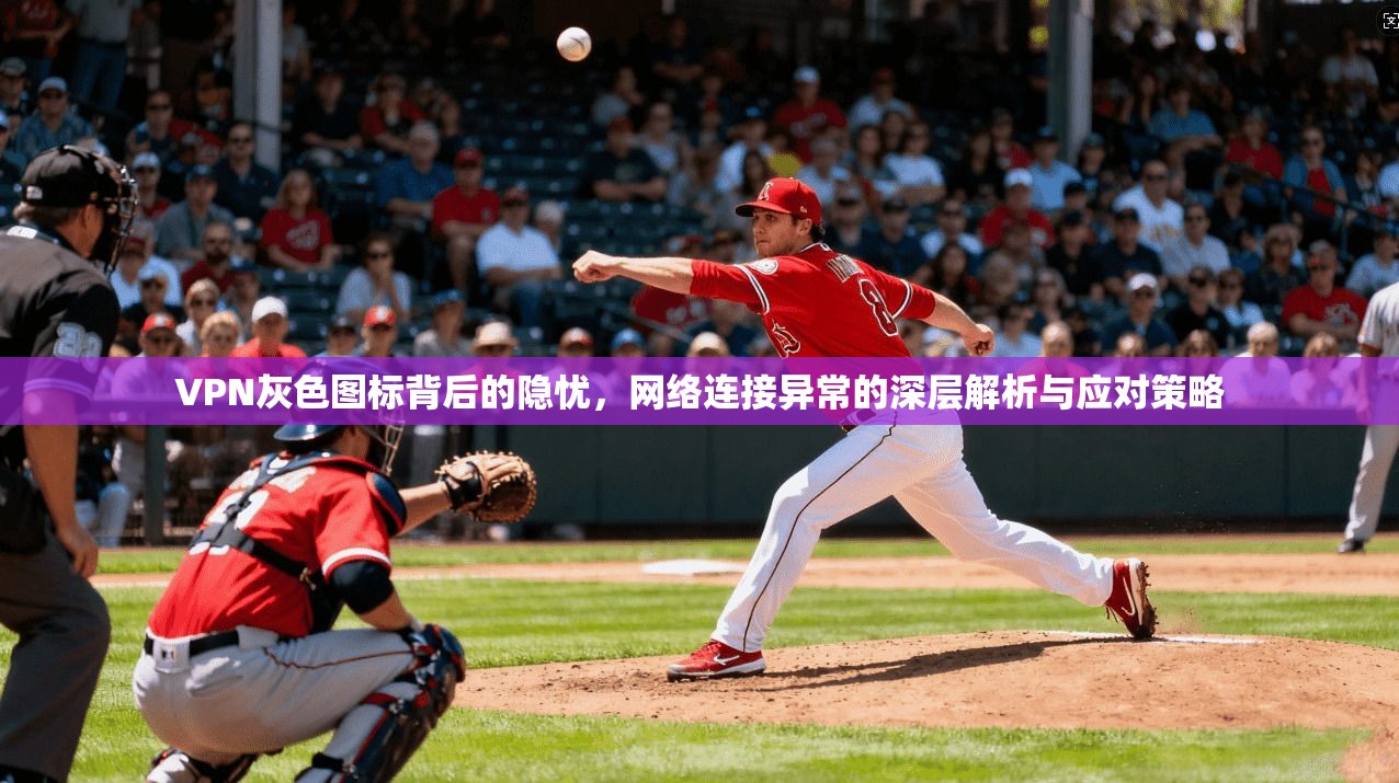VPN灰色图标背后的隐忧，网络连接异常的深层解析与应对策略