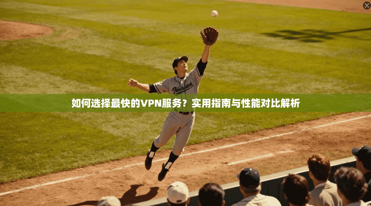 如何选择最快的VPN服务？实用指南与性能对比解析