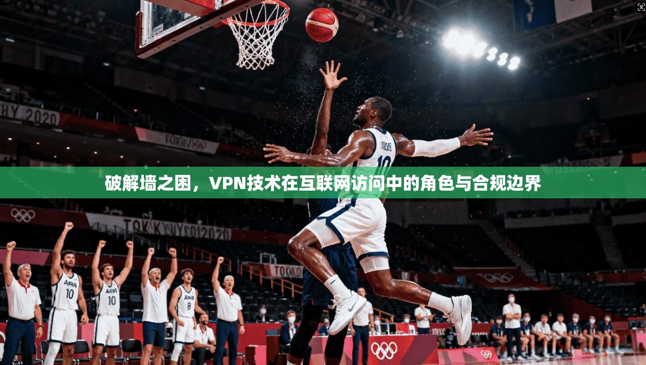 破解墙之困，VPN技术在互联网访问中的角色与合规边界