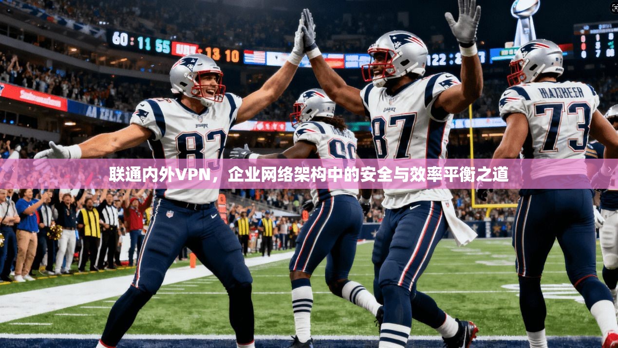 联通内外VPN，企业网络架构中的安全与效率平衡之道