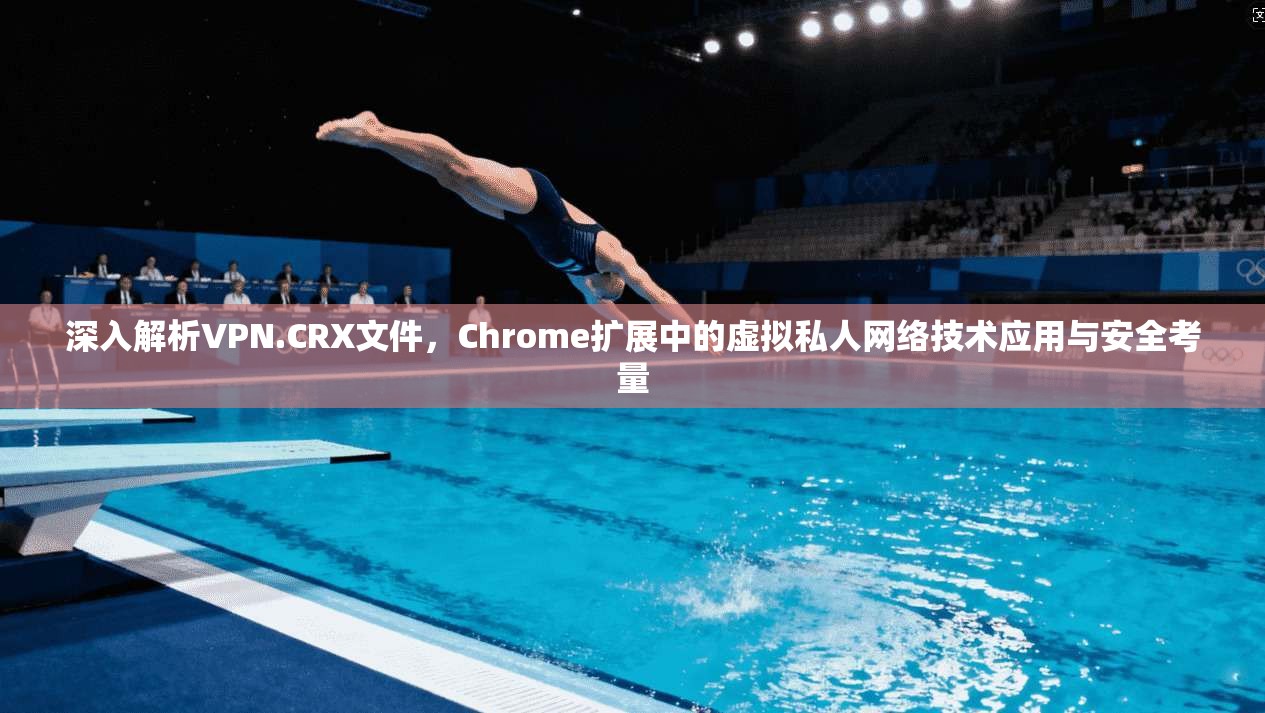 深入解析VPN.CRX文件，Chrome扩展中的虚拟私人网络技术应用与安全考量