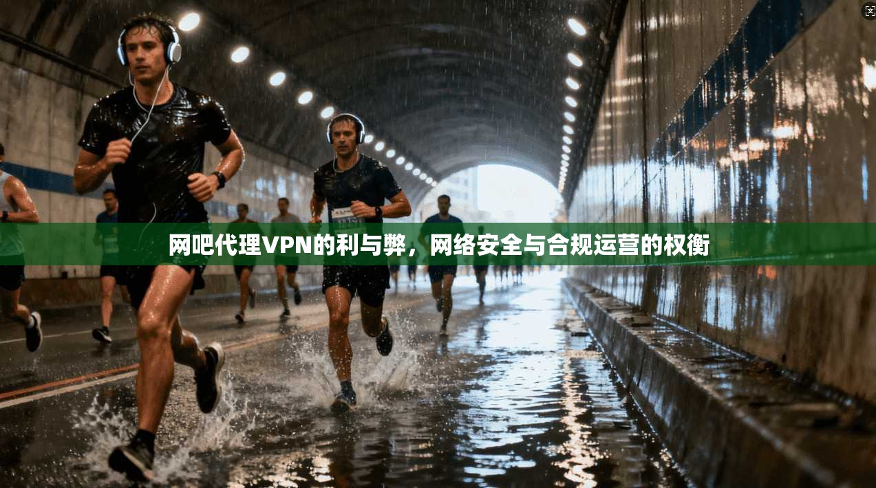 网吧代理VPN的利与弊，网络安全与合规运营的权衡