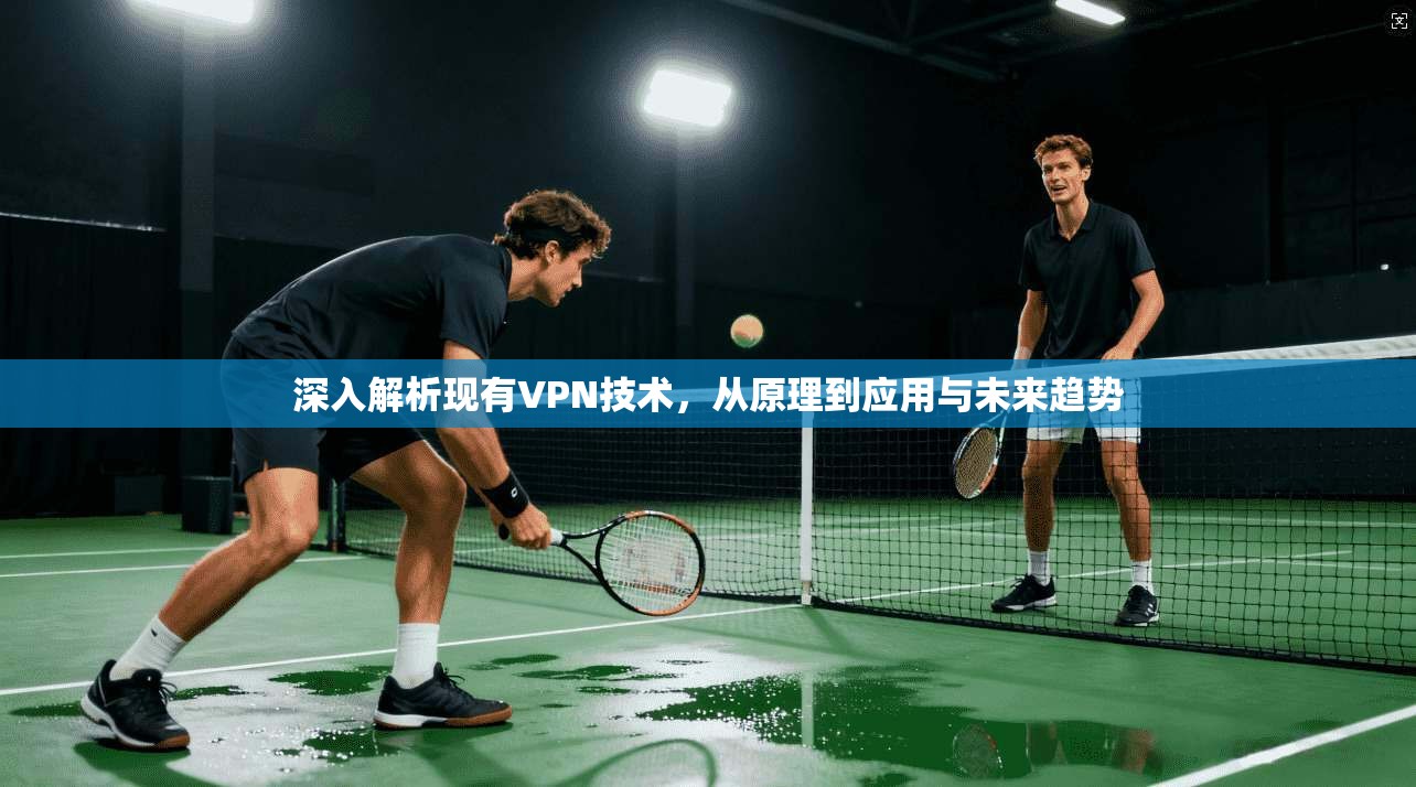 深入解析现有VPN技术，从原理到应用与未来趋势