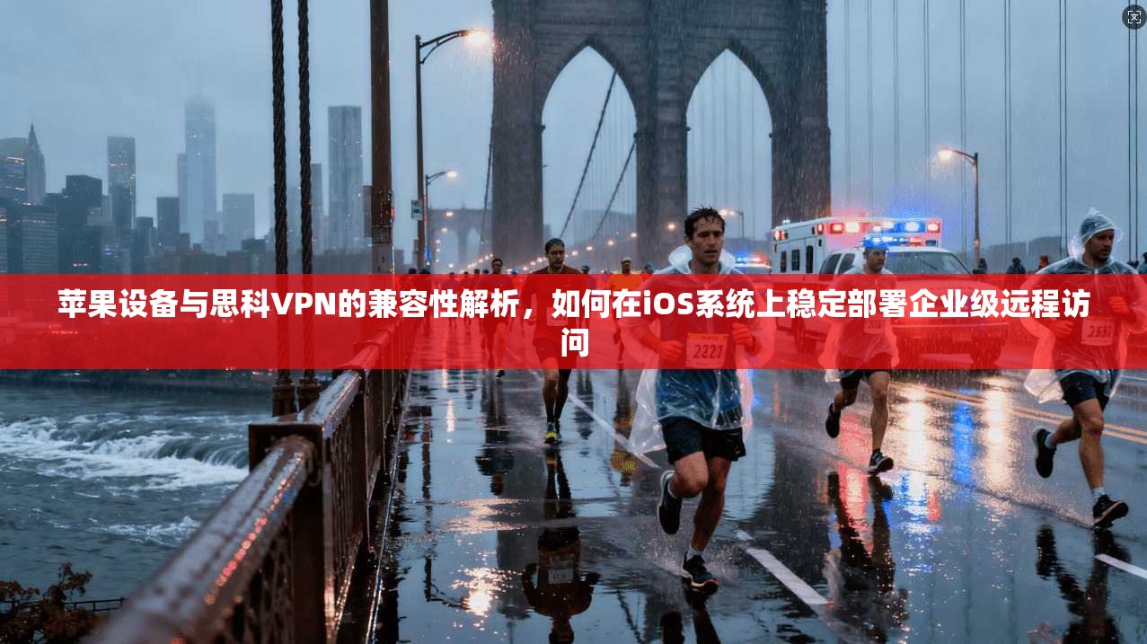 苹果设备与思科VPN的兼容性解析，如何在iOS系统上稳定部署企业级远程访问