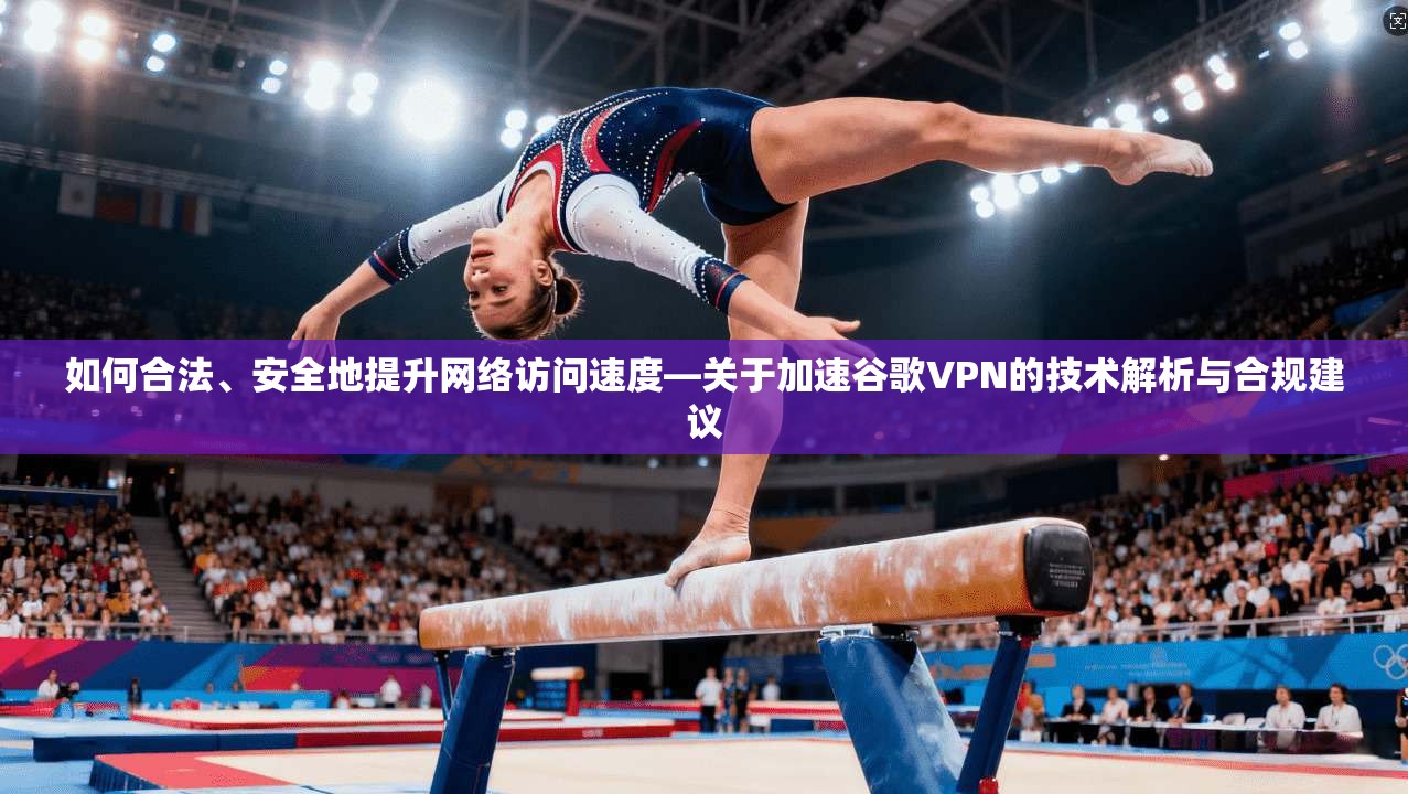 如何合法、安全地提升网络访问速度—关于加速谷歌VPN的技术解析与合规建议