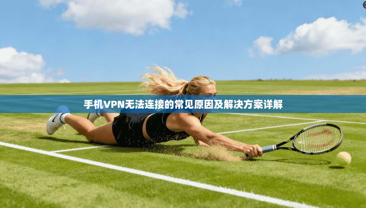 手机VPN无法连接的常见原因及解决方案详解 手机VPN无法连接的常见原因及解决方案详解