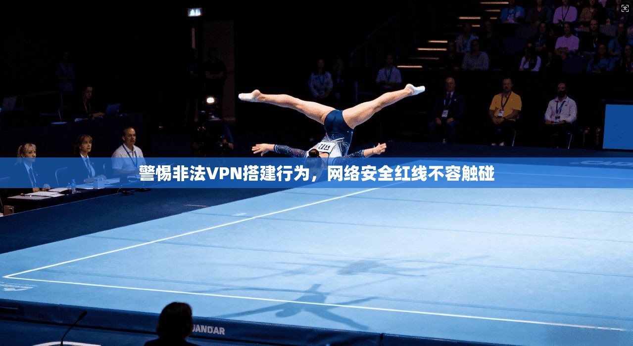 警惕非法VPN搭建行为，网络安全红线不容触碰