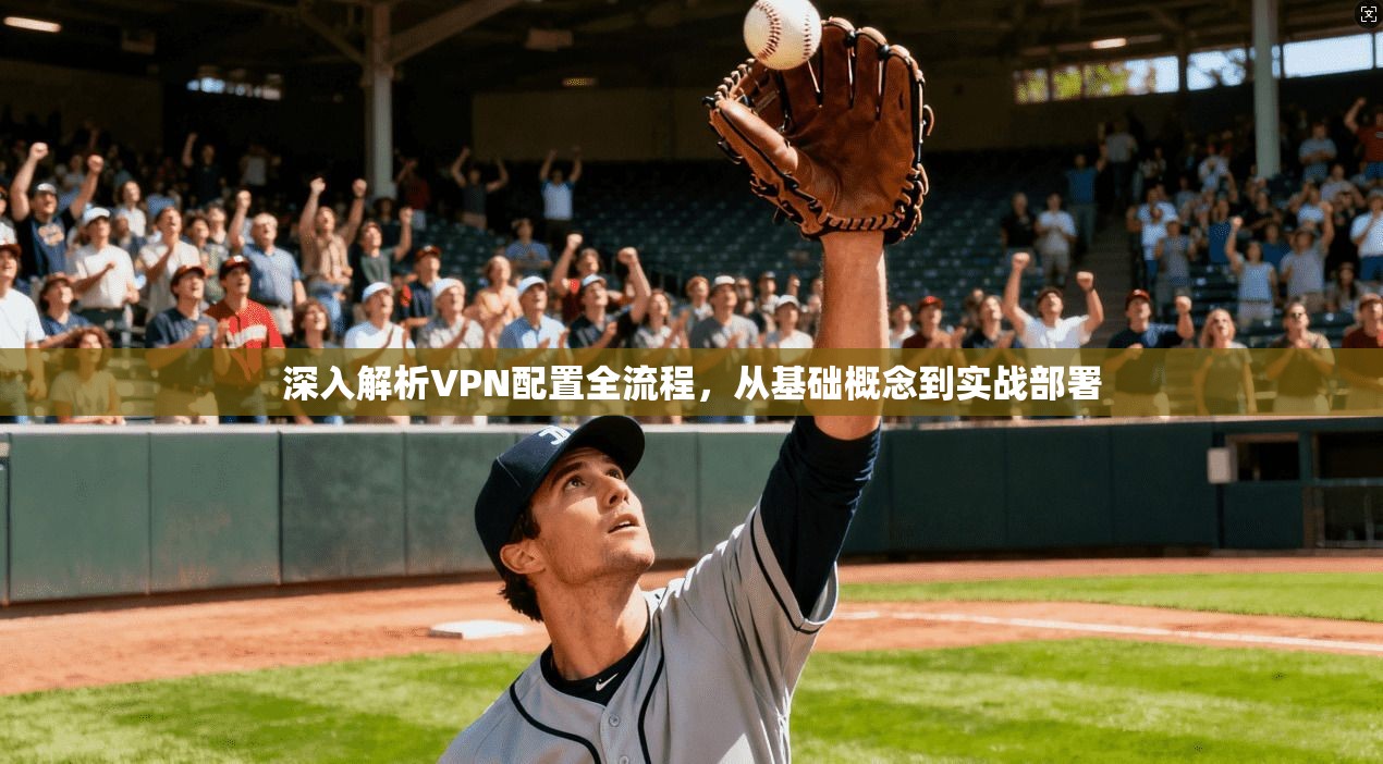 深入解析VPN配置全流程，从基础概念到实战部署