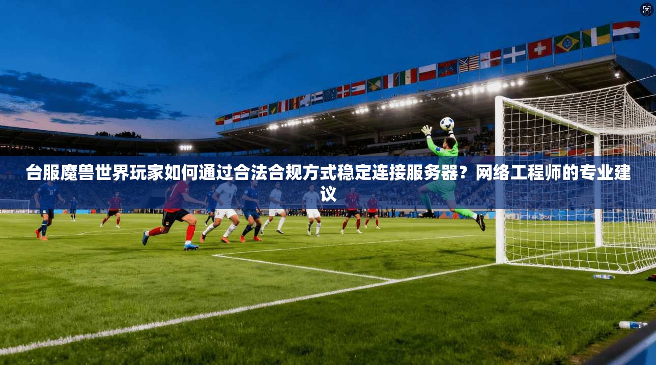 台服魔兽世界玩家如何通过合法合规方式稳定连接服务器?网络工程师的专业建议 台服魔兽世界玩家如何通过合法合规方式稳定连接服务器?网络工程师的专业建议