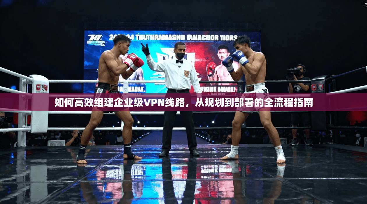 如何高效组建企业级VPN线路,从规划到部署的全流程指南 如何高效组建企业级VPN线路,从规划到部署的全流程指南
