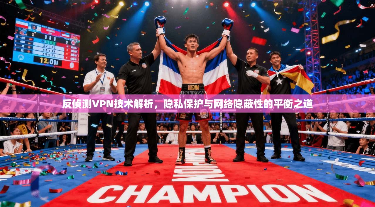 反侦测VPN技术解析，隐私保护与网络隐蔽性的平衡之道