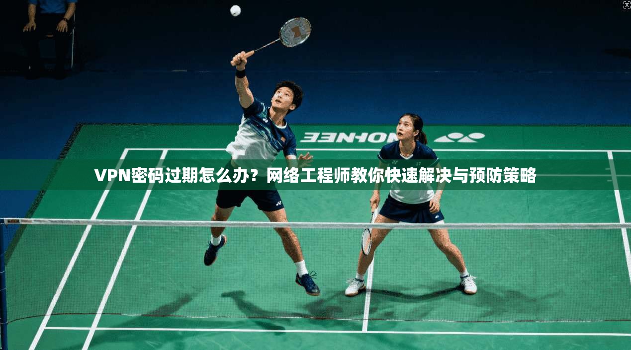 VPN密码过期怎么办？网络工程师教你快速解决与预防策略