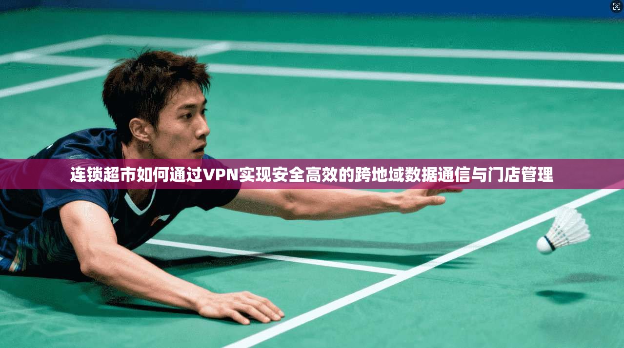 连锁超市如何通过VPN实现安全高效的跨地域数据通信与门店管理