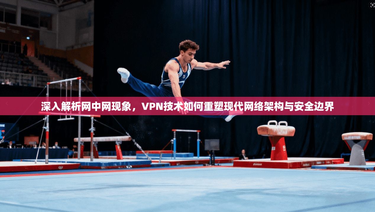 深入解析网中网现象，VPN技术如何重塑现代网络架构与安全边界