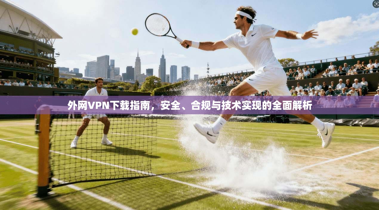 外网VPN下载指南，安全、合规与技术实现的全面解析