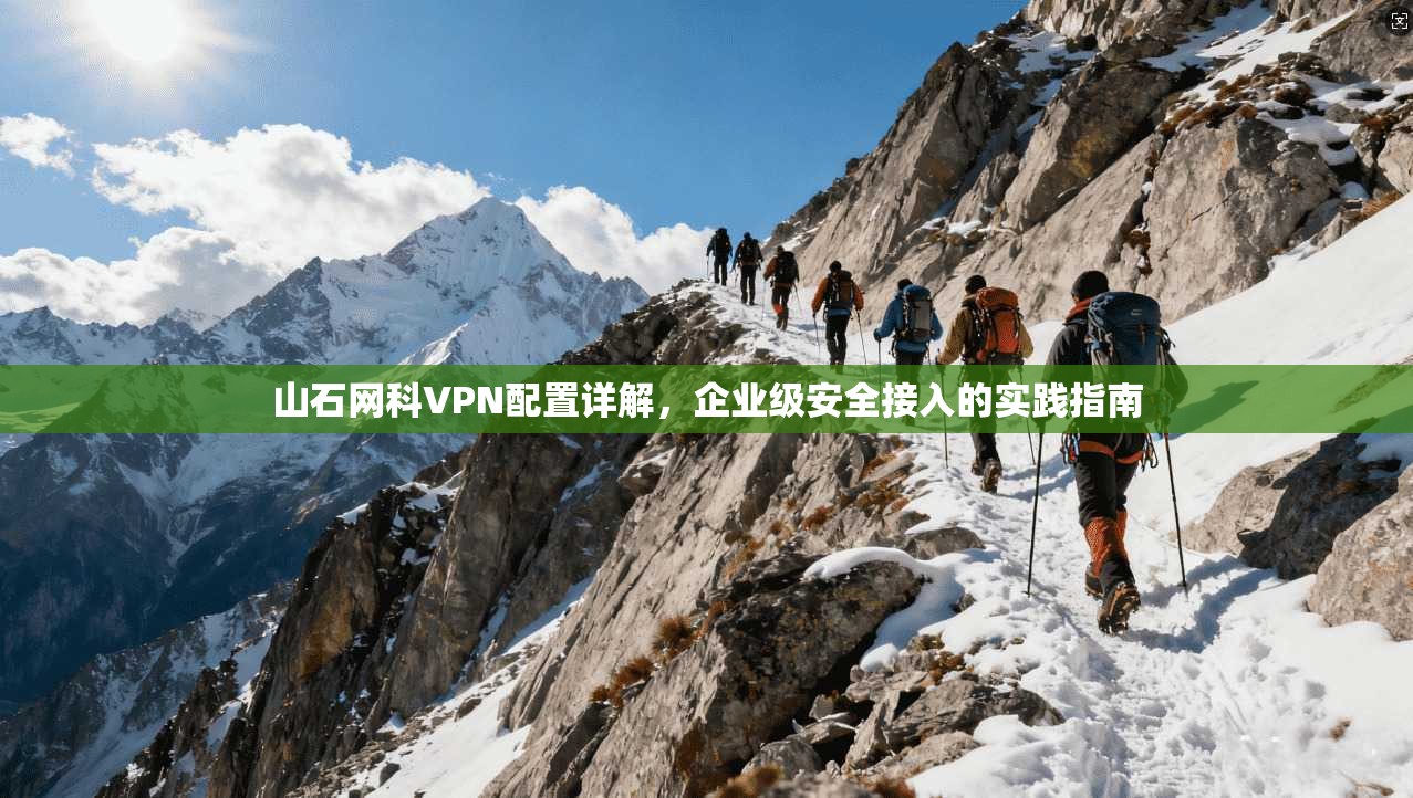 山石网科VPN配置详解,企业级安全接入的实践指南 山石网科VPN配置详解,企业级安全接入的实践指南