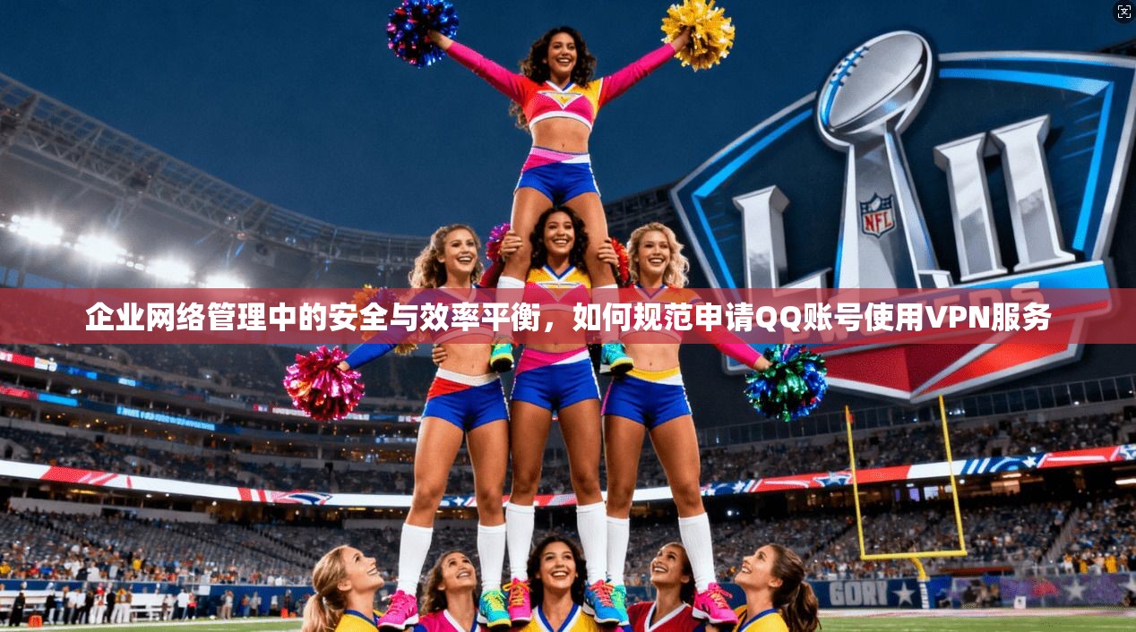 企业网络管理中的安全与效率平衡，如何规范申请QQ账号使用VPN服务