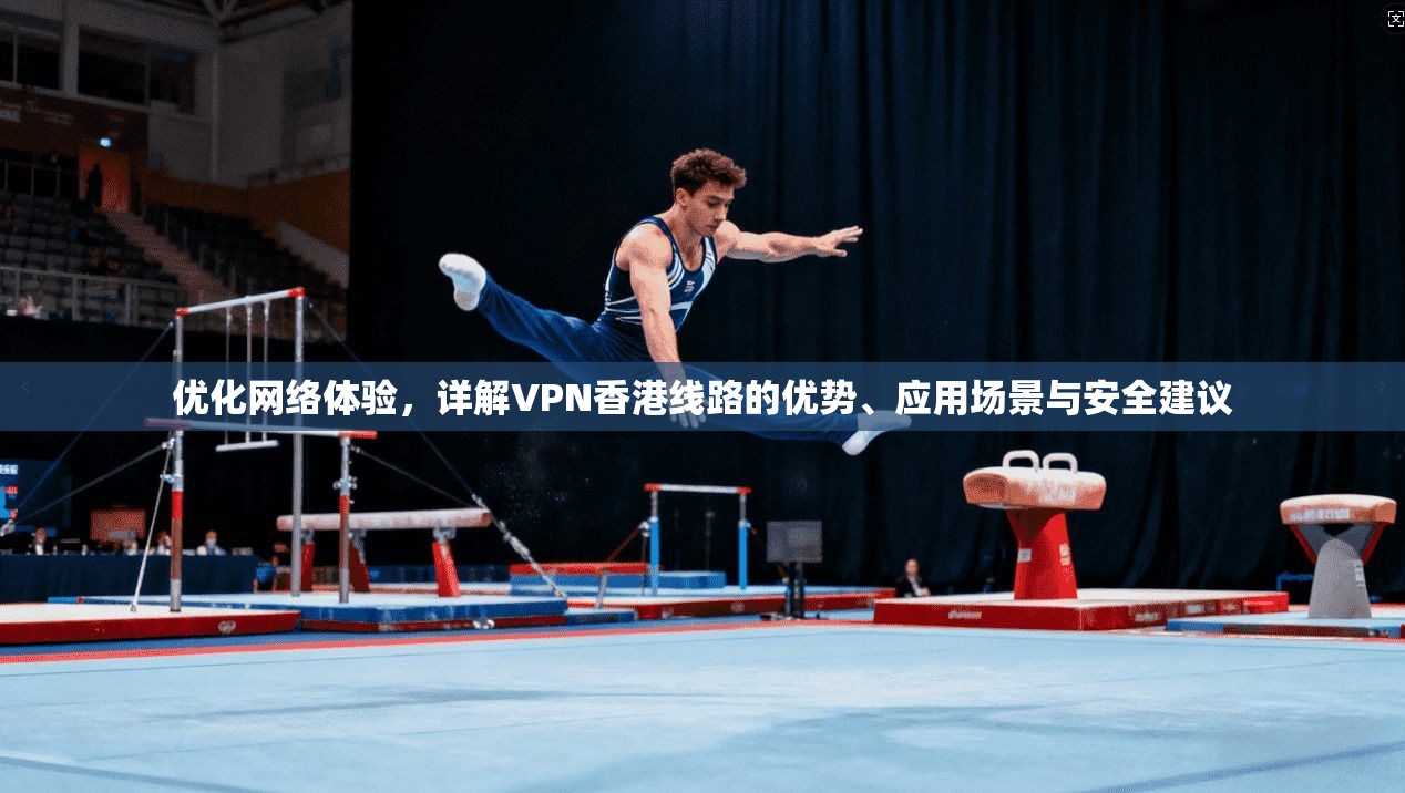 优化网络体验，详解VPN香港线路的优势、应用场景与安全建议