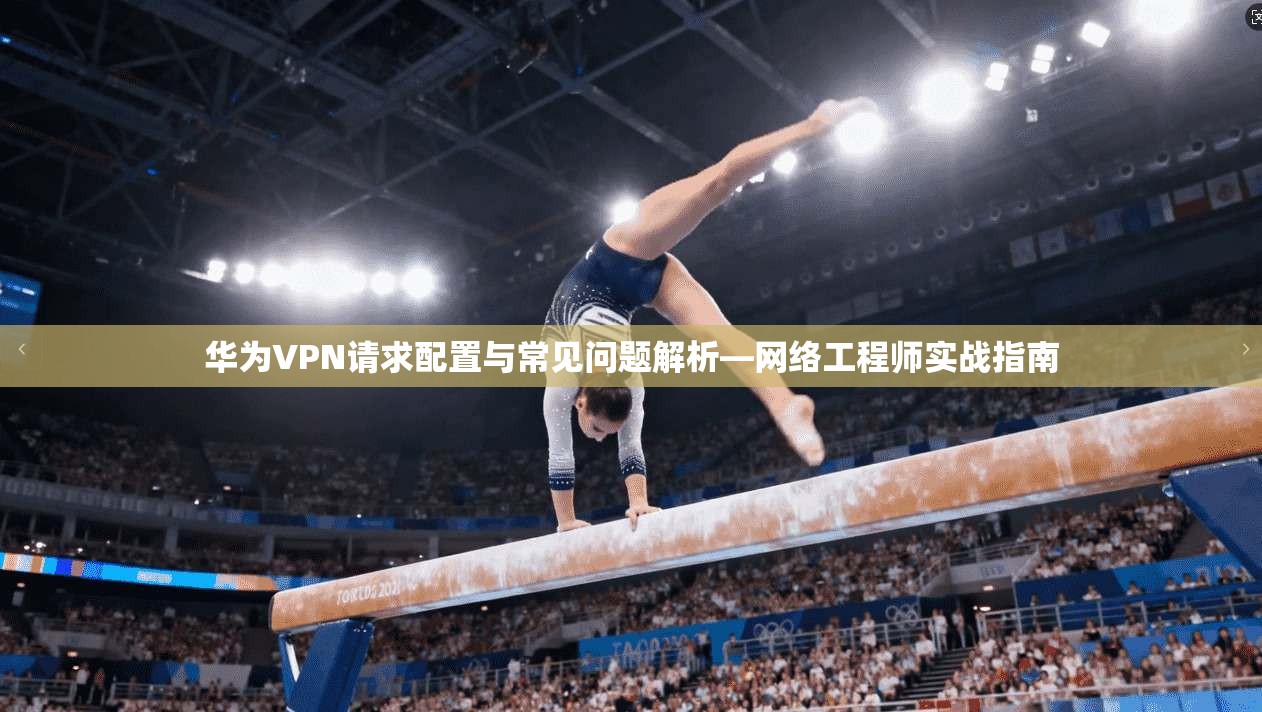 华为VPN请求配置与常见问题解析—网络工程师实战指南