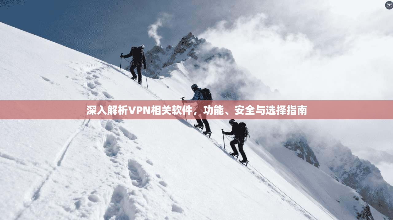 深入解析VPN相关软件,功能、安全与选择指南 深入解析VPN相关软件,功能、安全与选择指南