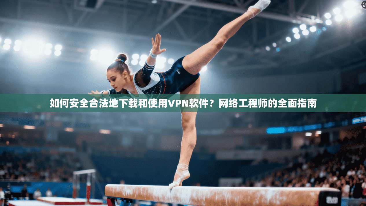 如何安全合法地下载和使用VPN软件？网络工程师的全面指南
