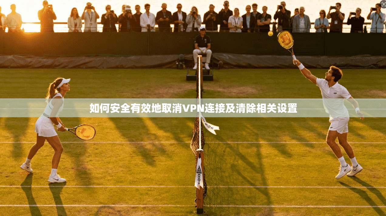 如何安全有效地取消VPN连接及清除相关设置