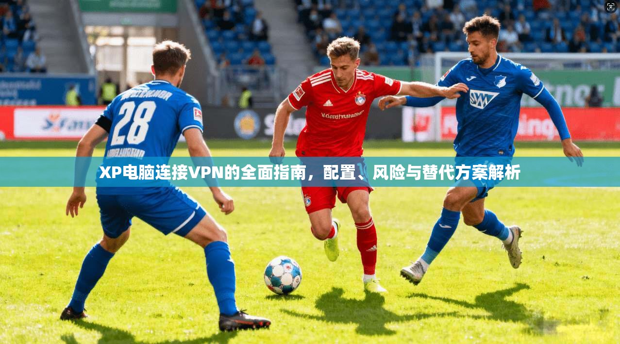 XP电脑连接VPN的全面指南，配置、风险与替代方案解析