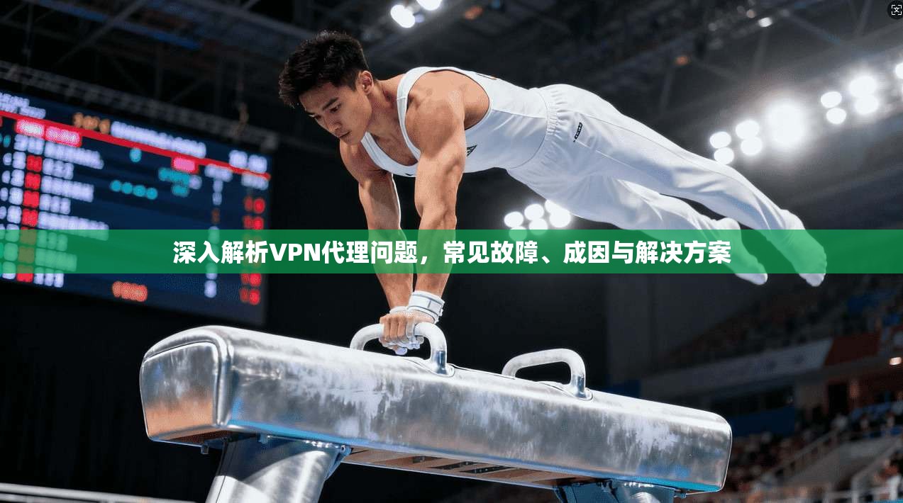深入解析VPN代理问题，常见故障、成因与解决方案