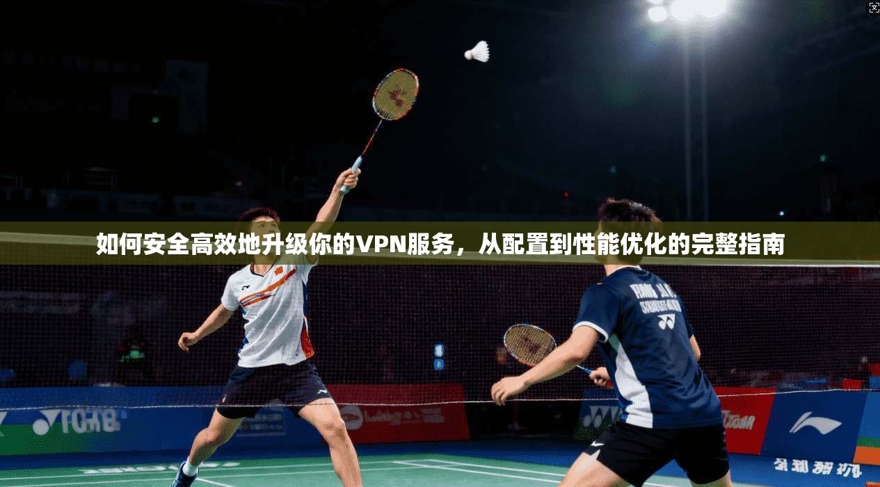如何安全高效地升级你的VPN服务，从配置到性能优化的完整指南