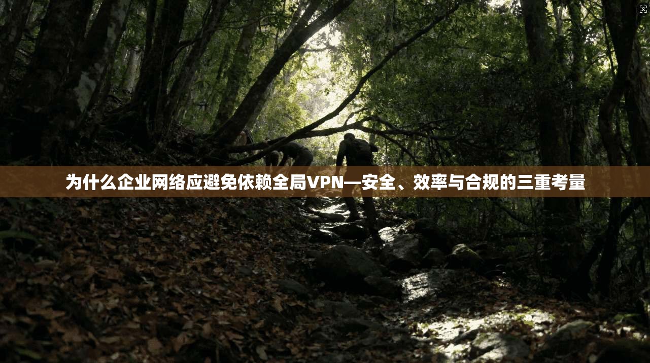 为什么企业网络应避免依赖全局VPN—安全、效率与合规的三重考量