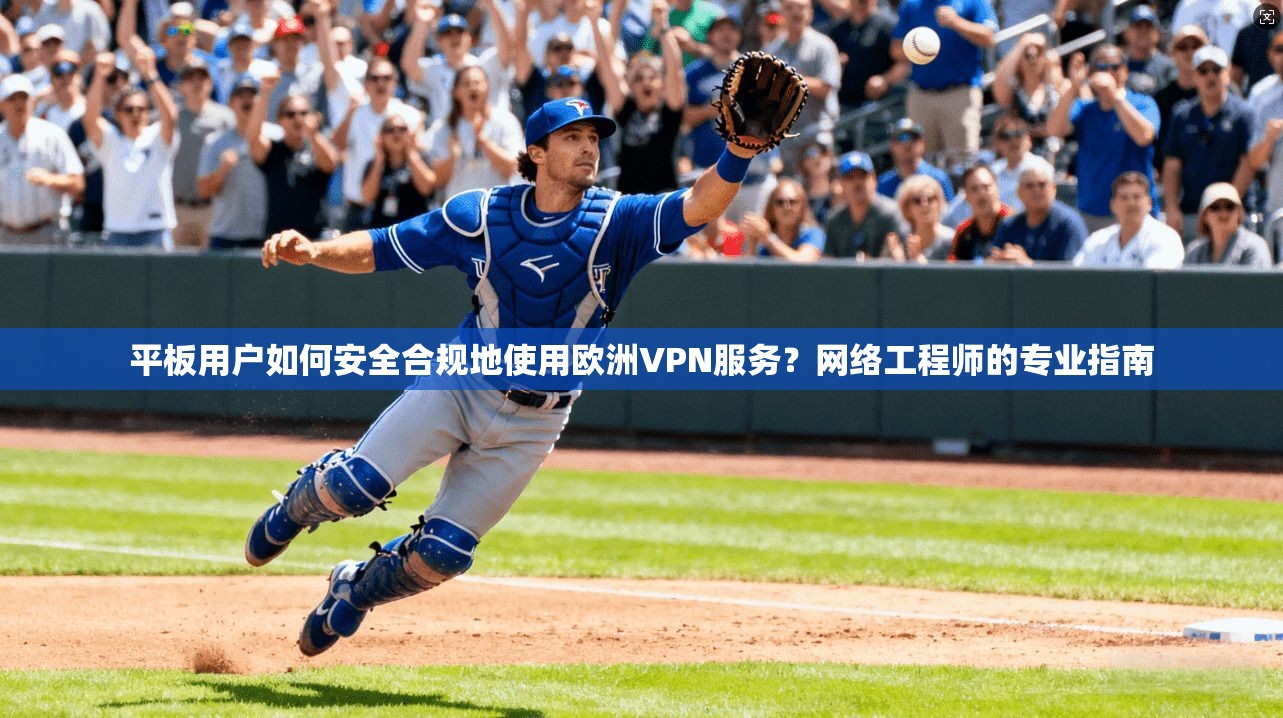 平板用户如何安全合规地使用欧洲VPN服务？网络工程师的专业指南