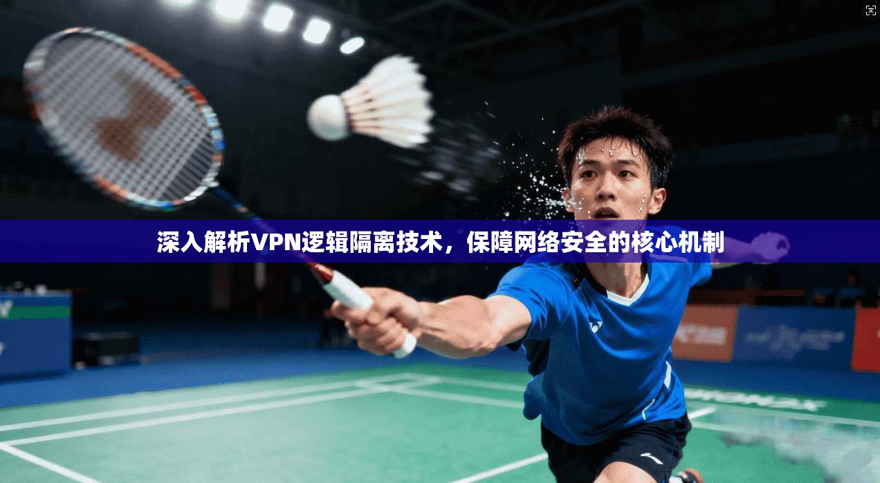深入解析VPN逻辑隔离技术，保障网络安全的核心机制