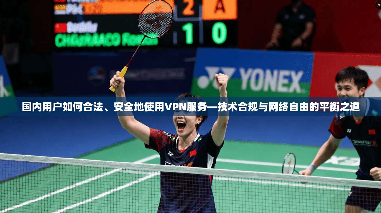 国内用户如何合法、安全地使用VPN服务—技术合规与网络自由的平衡之道 国内用户如何合法、安全地使用VPN服务—技术合规与网络自由的平衡之道
