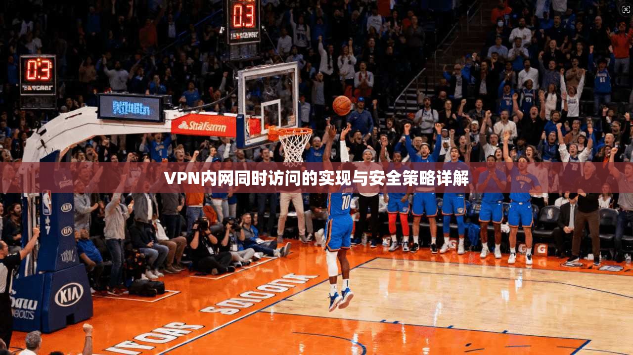 VPN内网同时访问的实现与安全策略详解