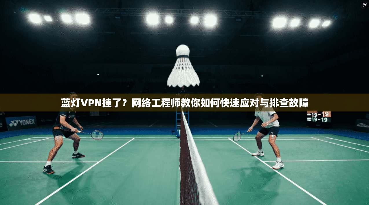 蓝灯VPN挂了?网络工程师教你如何快速应对与排查故障 蓝灯VPN挂了?网络工程师教你如何快速应对与排查故障
