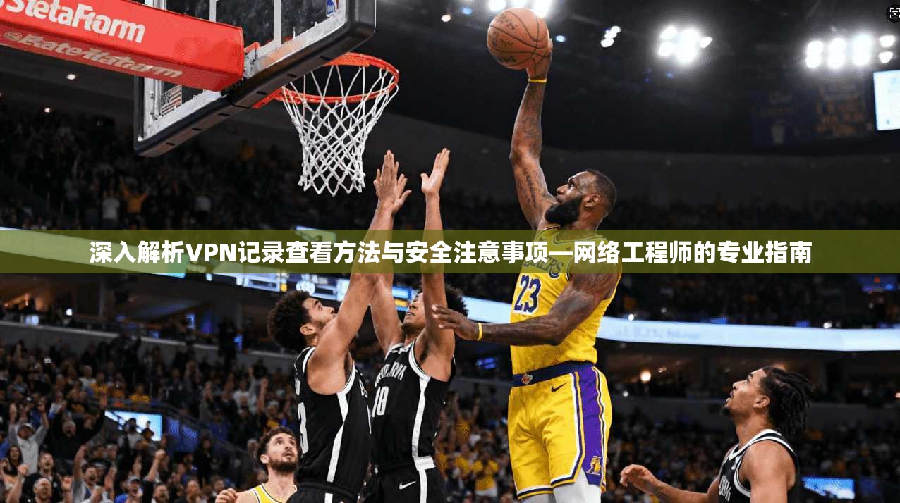 深入解析VPN记录查看方法与安全注意事项—网络工程师的专业指南