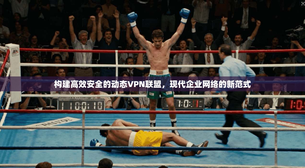 构建高效安全的动态VPN联盟，现代企业网络的新范式