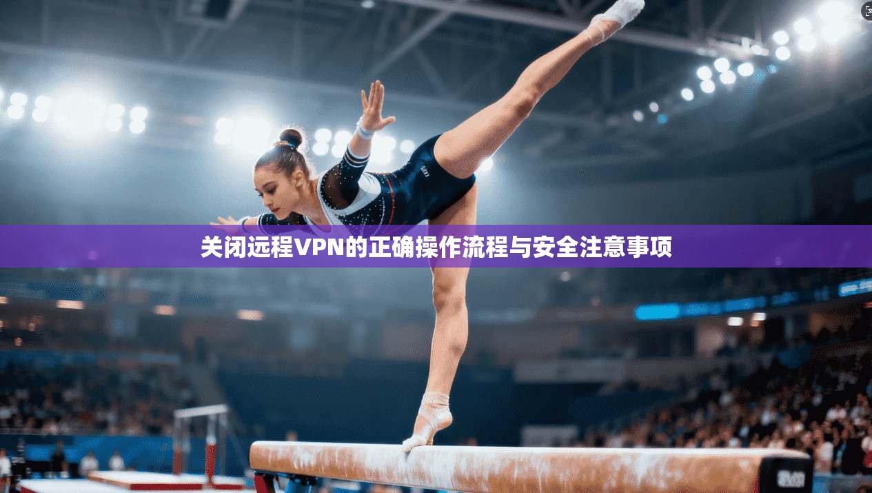 关闭远程VPN的正确操作流程与安全注意事项 关闭远程VPN的正确操作流程与安全注意事项